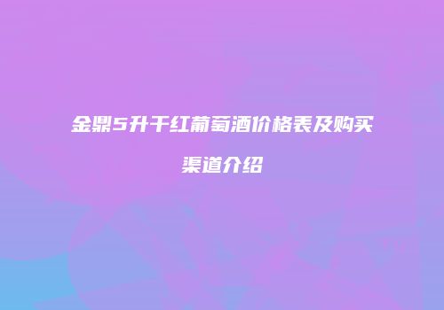 金鼎5升干红葡萄酒价格表及购买渠道介绍
