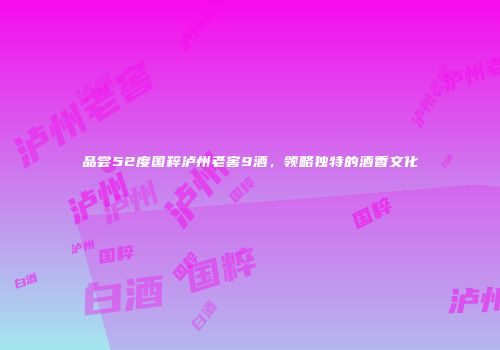 品尝52度国粹泸州老窖9酒，领略独特的酒香文化