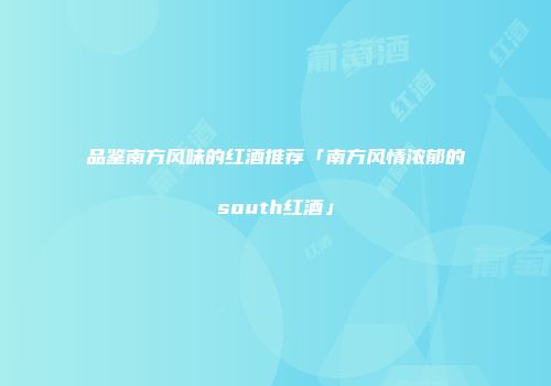 品鉴南方风味的红酒推荐「南方风情浓郁的south红酒」