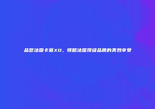 品尝法国卡慕XO，领略法国顶级品质的美妙享受