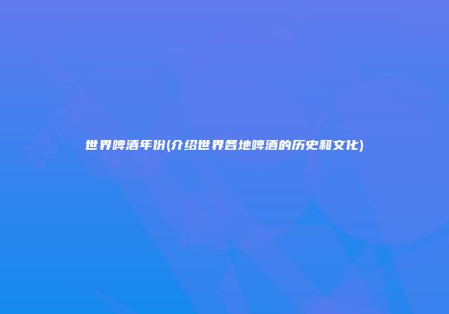世界啤酒年份(介绍世界各地啤酒的历史和文化)