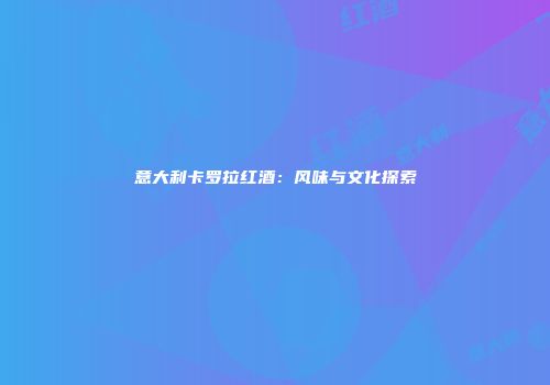 意大利卡罗拉红酒：风味与文化探索