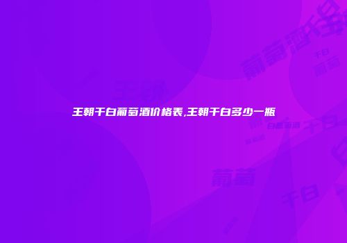 王朝干白葡萄酒价格表,王朝干白多少一瓶