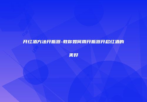开红酒方法开瓶器-教你如何用开瓶器开启红酒的美好