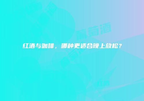 红酒与咖啡，哪种更适合晚上放松？