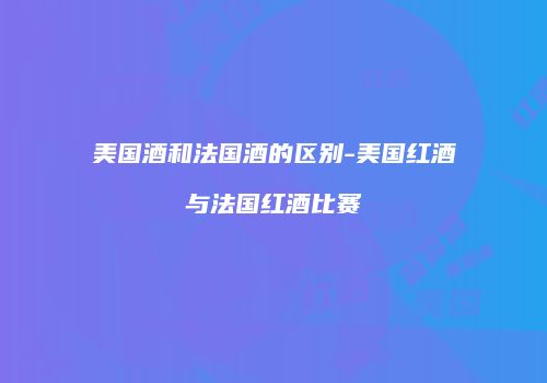 美国酒和法国酒的区别-美国红酒与法国红酒比赛