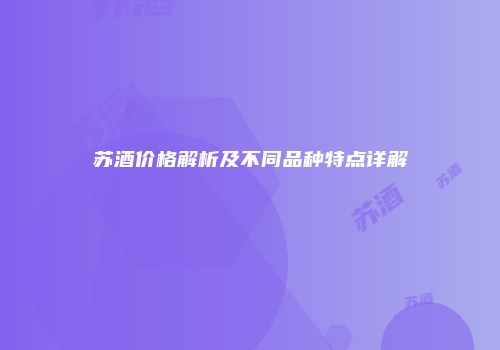 苏酒价格解析及不同品种特点详解
