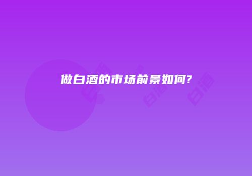 做白酒的市场前景如何?