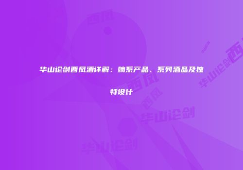 华山论剑西凤酒详解：嫡系产品、系列酒品及独特设计