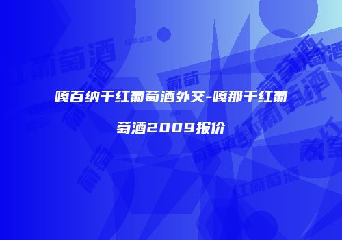 嘎百纳干红葡萄酒外交-嘎那干红葡萄酒2009报价