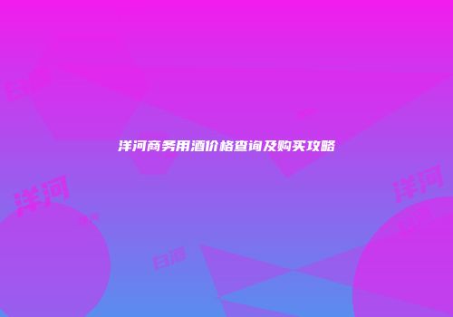 洋河商务用酒价格查询及购买攻略