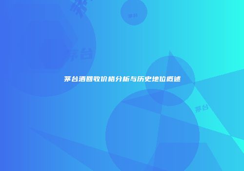 茅台酒回收价格分析与历史地位概述