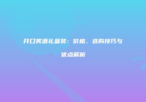 开口笑酒礼盒装：价格、选购技巧与优点解析