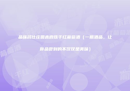 品味名仕庄园赤霞珠干红葡萄酒（一瓶酒品，让你品尝到的不仅仅是美味）