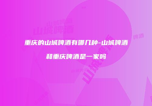 重庆的山城啤酒有哪几种-山城啤酒和重庆啤酒是一家吗