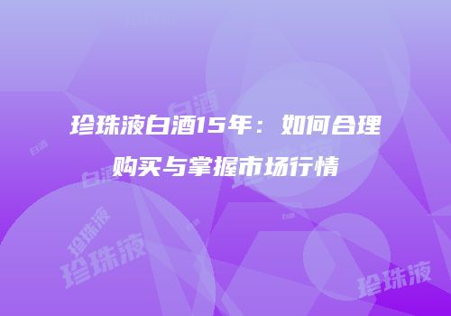 珍珠液白酒15年：如何合理购买与掌握市场行情