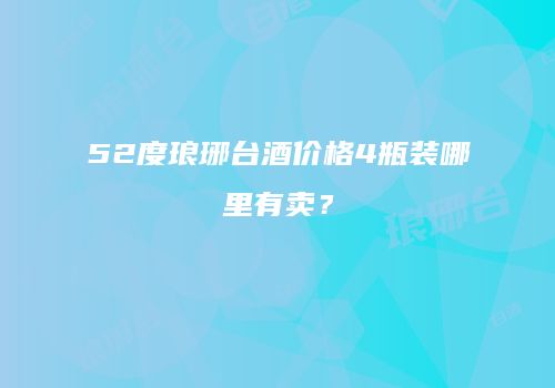 52度琅琊台酒价格4瓶装哪里有卖？