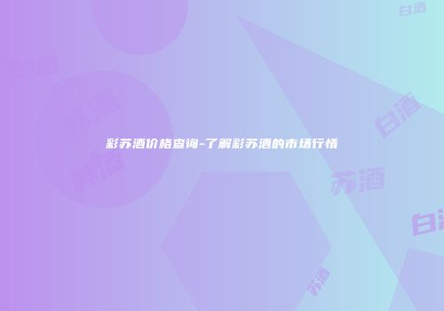 彩苏酒价格查询-了解彩苏酒的市场行情