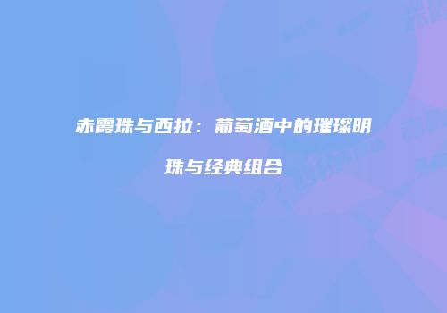 赤霞珠与西拉：葡萄酒中的璀璨明珠与经典组合