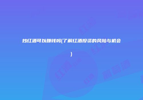 炒红酒可以赚钱吗(了解红酒投资的风险与机会)