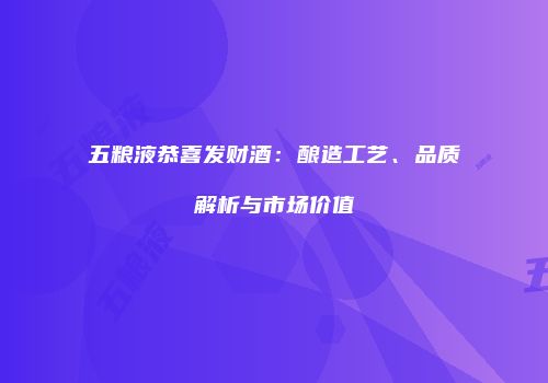 五粮液恭喜发财酒：酿造工艺、品质解析与市场价值