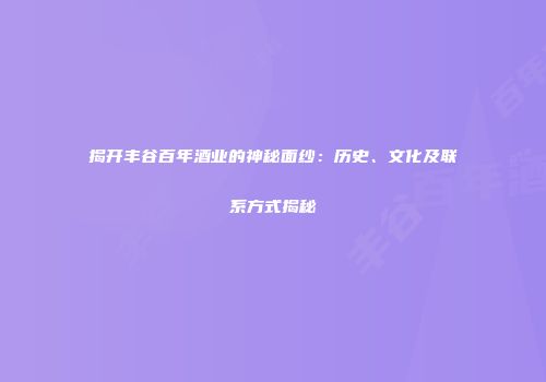 揭开丰谷百年酒业的神秘面纱：历史、文化及联系方式揭秘