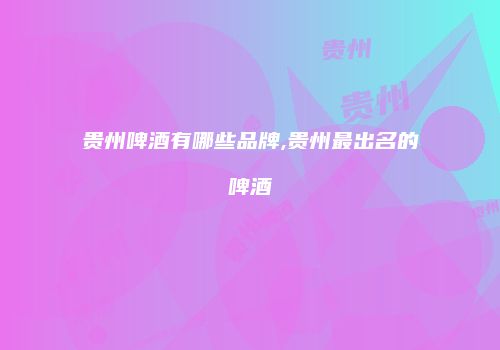 贵州啤酒有哪些品牌,贵州最出名的啤酒