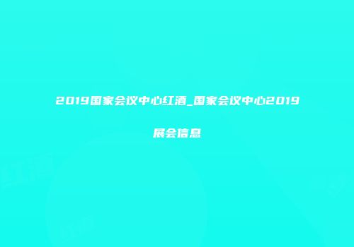 2019国家会议中心红酒_国家会议中心2019展会信息