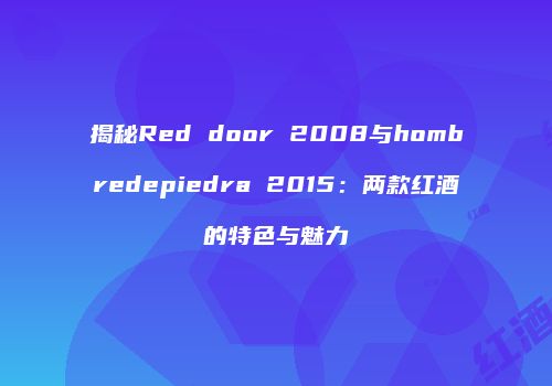 揭秘Red door 2008与hombredepiedra 2015：两款红酒的特色与魅力