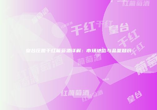 皇台庄园干红葡萄酒详解：市场地位与品鉴知识