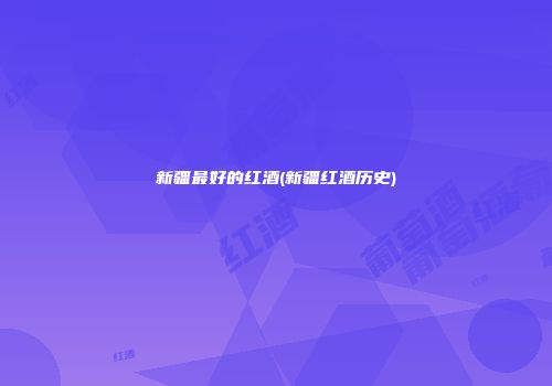 新疆最好的红酒(新疆红酒历史)