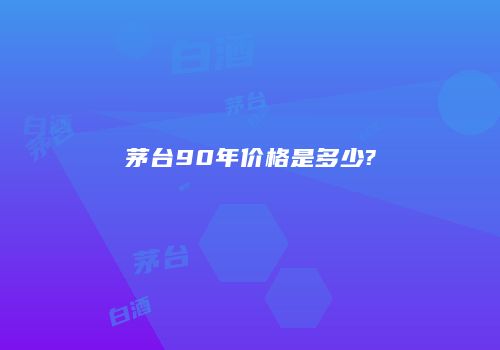 茅台90年价格是多少?