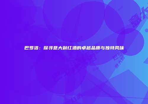 巴罗洛：探寻意大利红酒的卓越品质与独特风味
