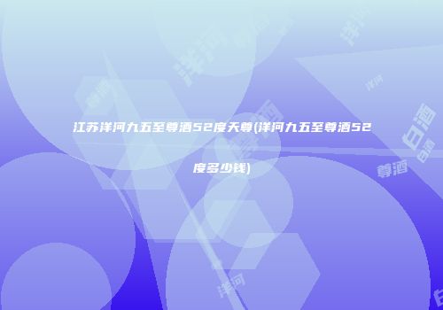 江苏洋河九五至尊酒52度天尊(洋河九五至尊酒52度多少钱)