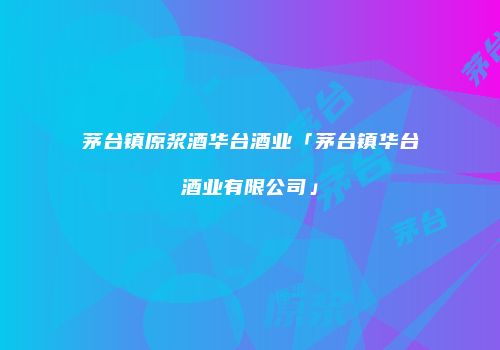 茅台镇原浆酒华台酒业「茅台镇华台酒业有限公司」