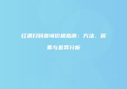 红酒扫码查询价格指南：方法、因素与差异分析