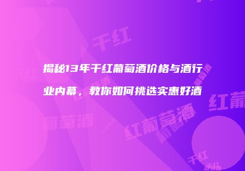 揭秘13年干红葡萄酒价格与酒行业内幕，教你如何挑选实惠好酒