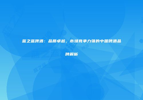 蓝之蓝啤酒：品质卓越，市场竞争力强的中国啤酒品牌解析