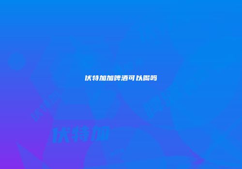 伏特加加啤酒可以喝吗