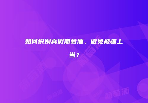 如何识别真假葡萄酒，避免被骗上当？