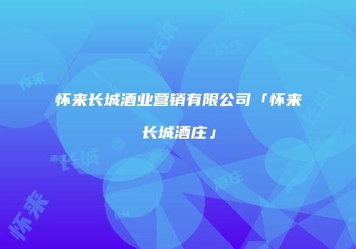 怀来长城酒业营销有限公司「怀来长城酒庄」