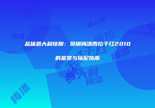 品味意大利佳酿：贝阑梅洛西拉干红2010的鉴赏与搭配指南