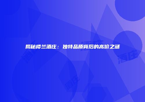 揭秘楼兰酒庄：独特品质背后的高价之谜