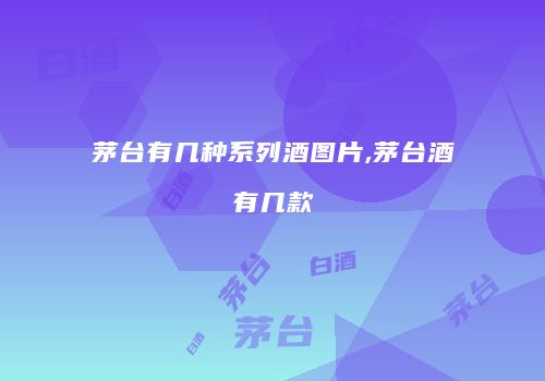 茅台有几种系列酒图片,茅台酒有几款