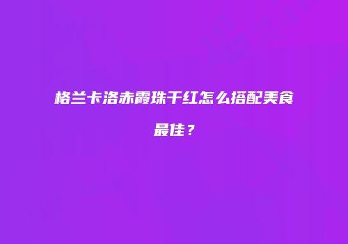 格兰卡洛赤霞珠干红怎么搭配美食最佳？