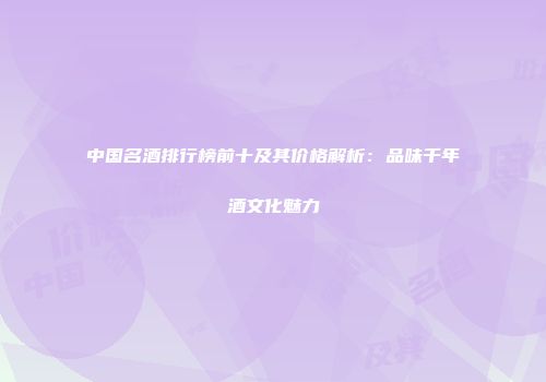 中国名酒排行榜前十及其价格解析：品味千年酒文化魅力