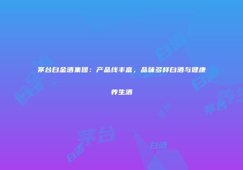 茅台白金酒集团：产品线丰富，品味多样白酒与健康养生酒