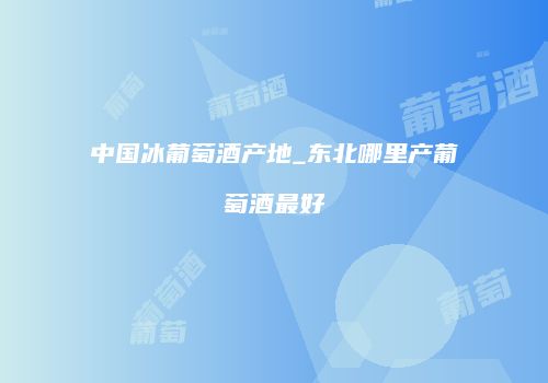 中国冰葡萄酒产地_东北哪里产葡萄酒最好