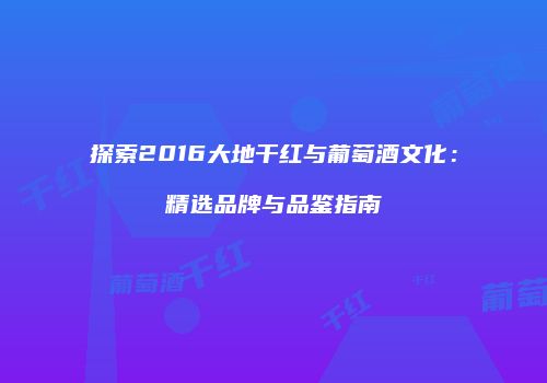 探索2016大地干红与葡萄酒文化：精选品牌与品鉴指南