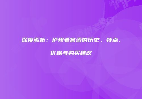 深度解析：泸州老窖酒的历史、特点、价格与购买建议